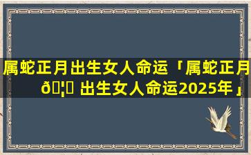 属蛇正月出生女人命运「属蛇正月 🦄 出生女人命运2025年」